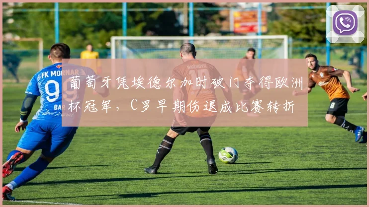 葡萄牙凭埃德尔加时破门夺得欧洲杯冠军，C罗早期伤退成比赛转折