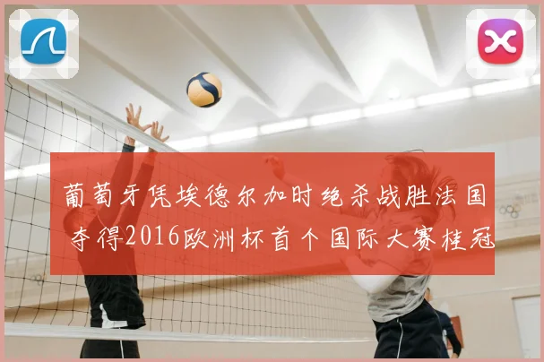 葡萄牙凭埃德尔加时绝杀战胜法国 夺得2016欧洲杯首个国际大赛桂冠